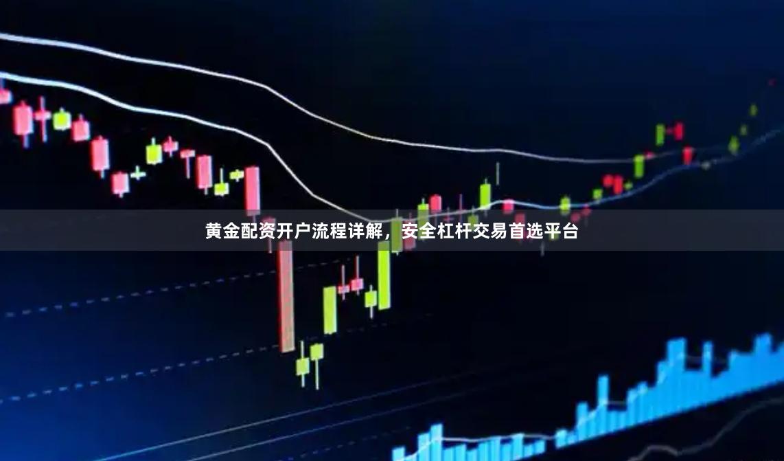 黄金配资开户流程详解，安全杠杆交易首选平台