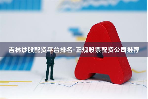 吉林炒股配资平台排名-正规股票配资公司推荐