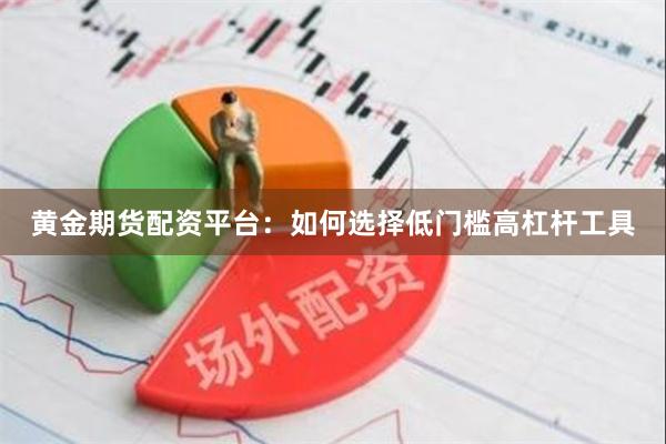 黄金期货配资平台：如何选择低门槛高杠杆工具
