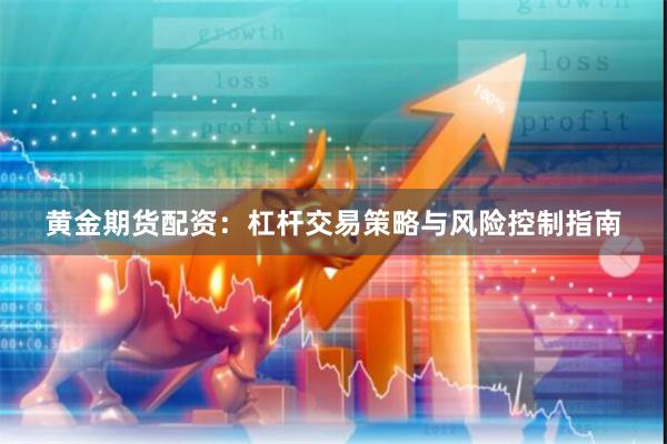黄金期货配资：杠杆交易策略与风险控制指南