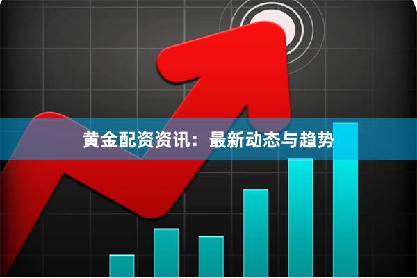 黄金配资资讯：最新动态与趋势