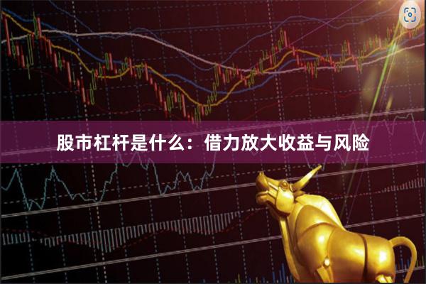 股市杠杆是什么:借力放大收益与风险