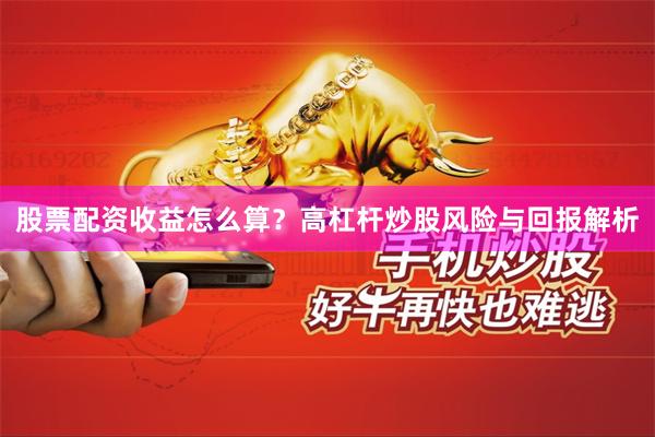 股票配资收益怎么算？高杠杆炒股风险与回报解析