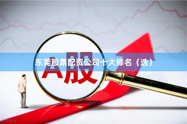 东莞股票配资公司十大排名（选）
