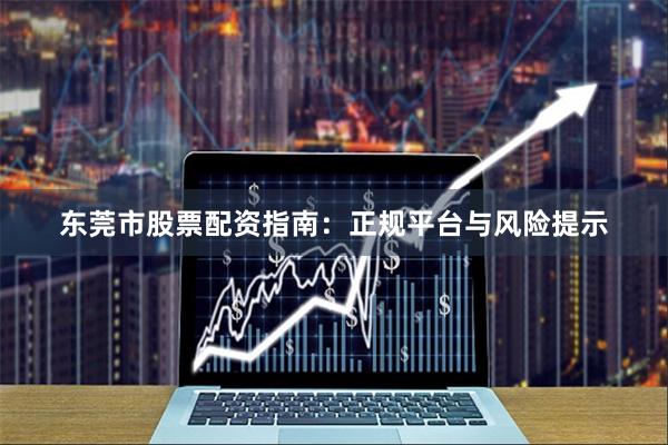 东莞市股票配资指南：正规平台与风险提示