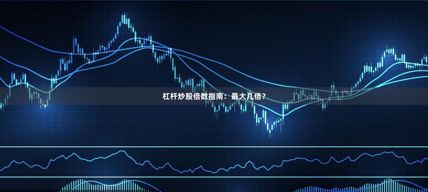 杠杆炒股倍数指南：最大几倍？