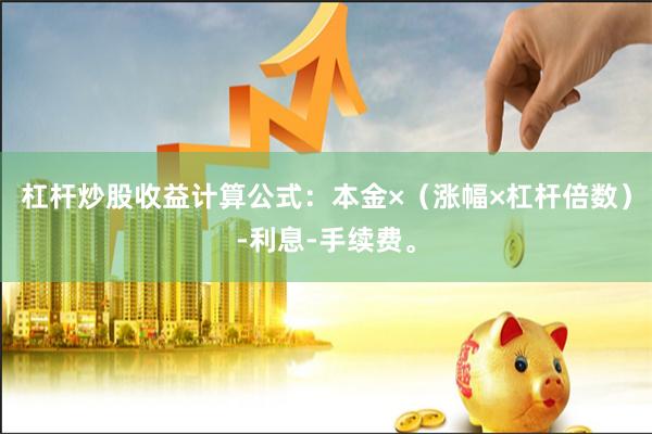 杠杆炒股收益计算公式：本金×（涨幅×杠杆倍数）-利息-手续费。