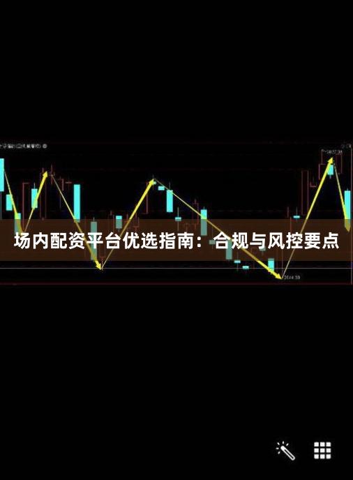 场内配资平台优选指南：合规与风控要点