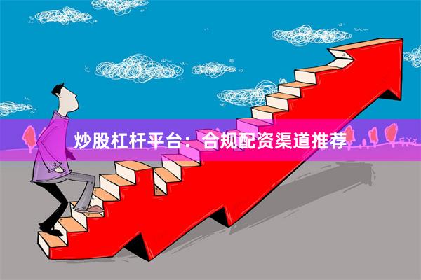 炒股杠杆平台：合规配资渠道推荐
