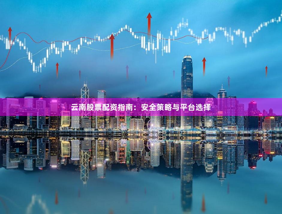 云南股票配资指南：安全策略与平台选择