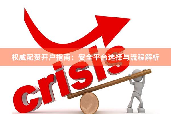权威配资开户指南：安全平台选择与流程解析