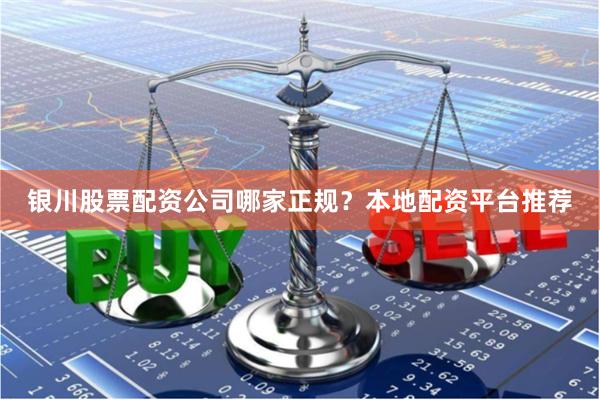 银川股票配资公司哪家正规？本地配资平台推荐