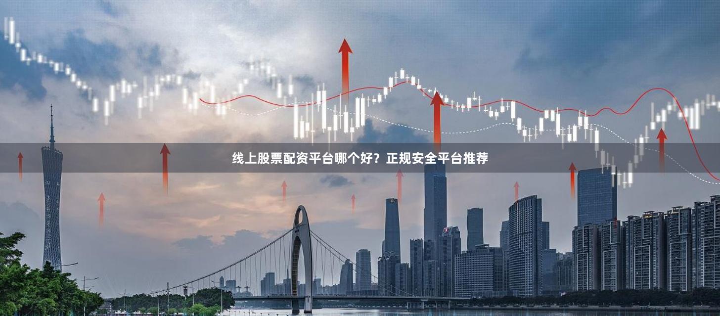 线上股票配资平台哪个好？正规安全平台推荐