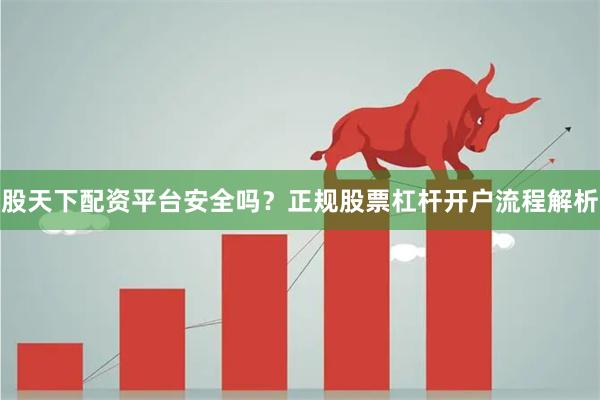 股天下配资平台安全吗？正规股票杠杆开户流程解析