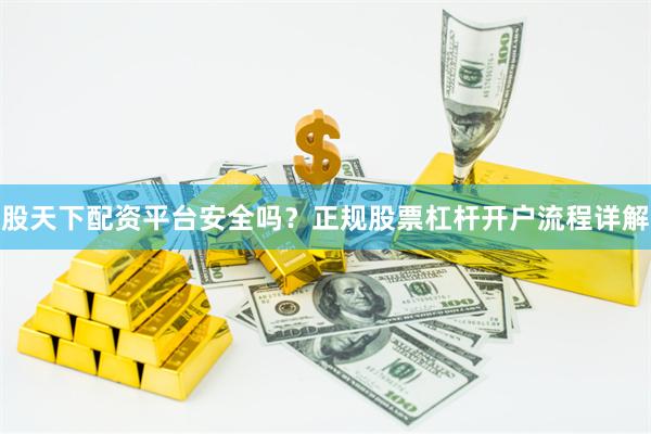 股天下配资平台安全吗？正规股票杠杆开户流程详解