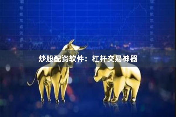 炒股配资软件：杠杆交易神器
