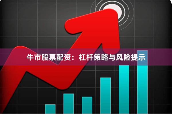 牛市股票配资：杠杆策略与风险提示